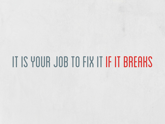 it is your job to fix it if it breaks
