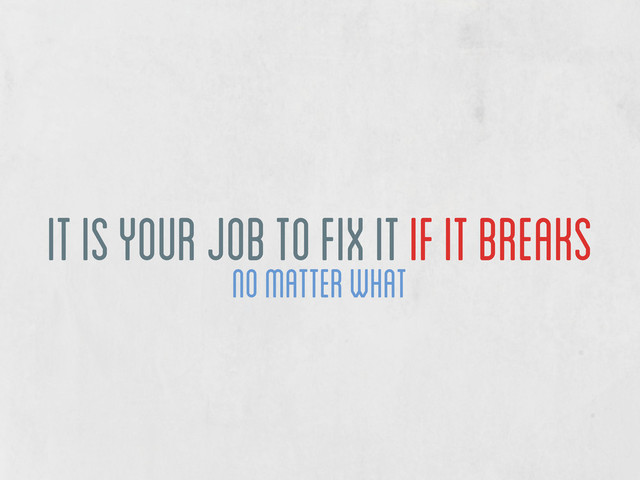 no matter what
it is your job to fix it if it breaks
