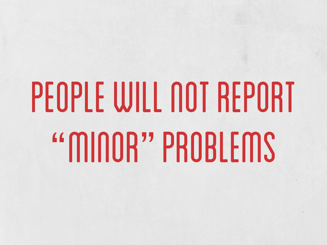 people will not report
“minor” problems
