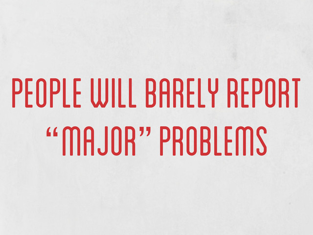 people will barely report
“major” problems
