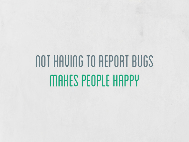 not having to report bugs
makes people happy
