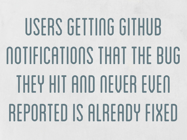 users getting github
notifications that the bug
they hit and never even
reported is already fixed
