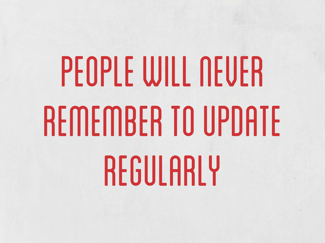 people will never
remember to update
regularly
