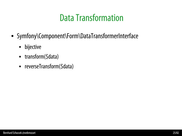 Bernhard Schussek @webmozart 25/82
Data Transformation
●
Symfony\Component\Form\DataTransformerInterface
●
bijective
●
transform($data)
●
reverseTransform($data)
