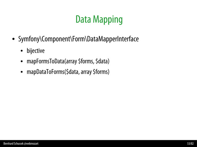 Bernhard Schussek @webmozart 53/82
Data Mapping
●
Symfony\Component\Form\DataMapperInterface
●
bijective
●
mapFormsToData(array $forms, $data)
●
mapDataToForms($data, array $forms)
