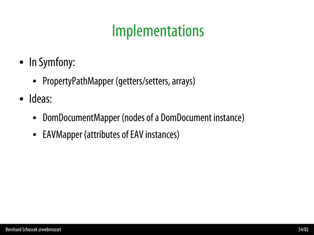 Bernhard Schussek @webmozart 54/82
Implementations
●
In Symfony:
●
PropertyPathMapper (getters/setters, arrays)
●
Ideas:
●
DomDocumentMapper (nodes of a DomDocument instance)
●
EAVMapper (attributes of EAV instances)
