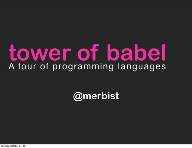 @merbist
tower of babel
A tour of programming languages
Sunday, October 21, 12
