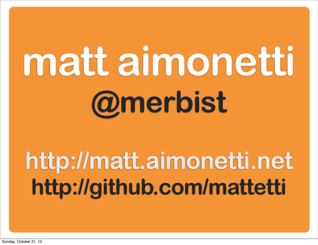 matt aimonetti
@merbist
http://matt.aimonetti.net
http://github.com/mattetti
Sunday, October 21, 12

