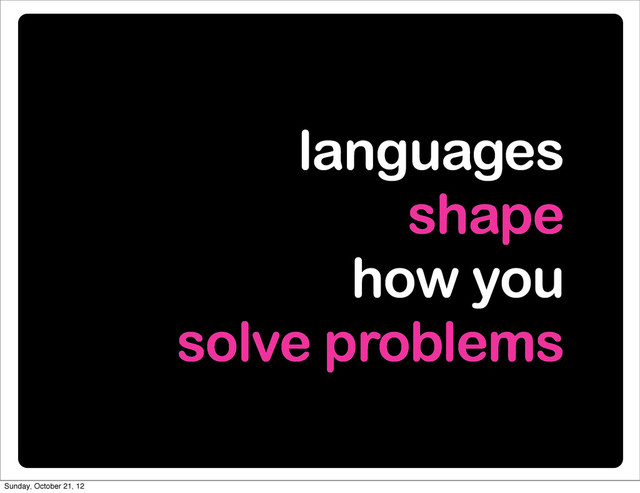 languages
shape
how you
solve problems
Sunday, October 21, 12

