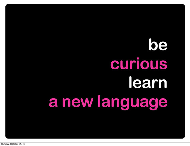be
curious
learn
a new language
Sunday, October 21, 12
