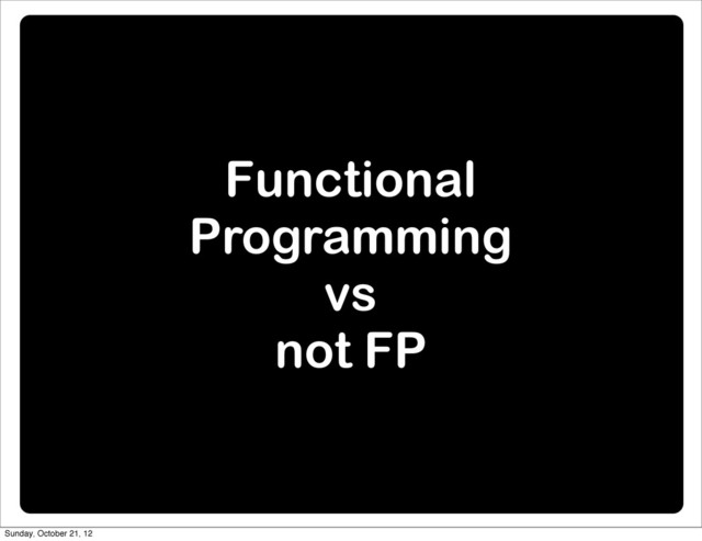 Functional
Programming
vs
not FP
Sunday, October 21, 12
