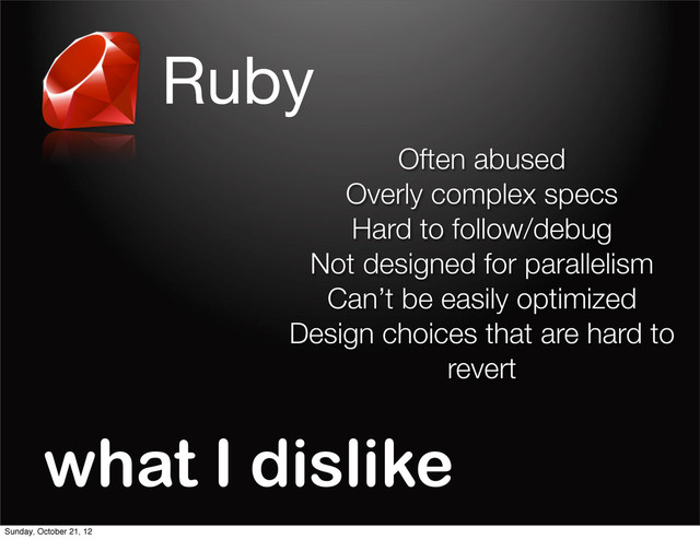 Ruby
what I dislike
Often abused
Overly complex specs
Hard to follow/debug
Not designed for parallelism
Can’t be easily optimized
Design choices that are hard to
revert
Sunday, October 21, 12
