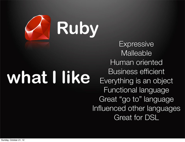 Ruby
what I like
Expressive
Malleable
Human oriented
Business efﬁcient
Everything is an object
Functional language
Great “go to” language
Inﬂuenced other languages
Great for DSL
Sunday, October 21, 12
