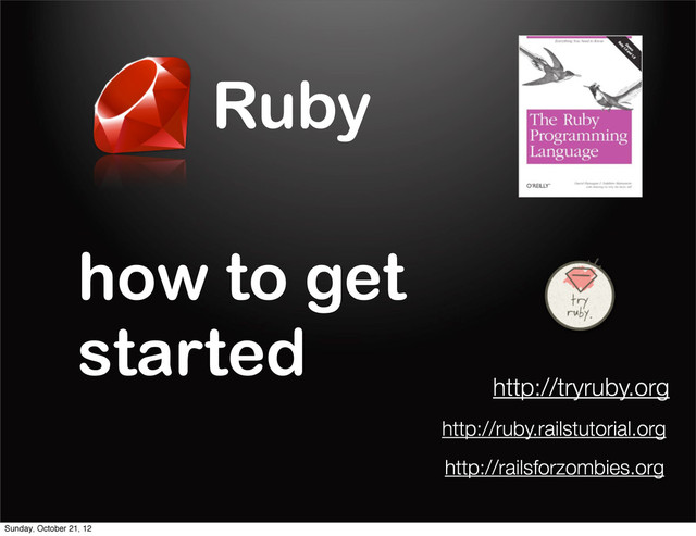 Ruby
how to get
started
http://tryruby.org
http://ruby.railstutorial.org
http://railsforzombies.org
Sunday, October 21, 12

