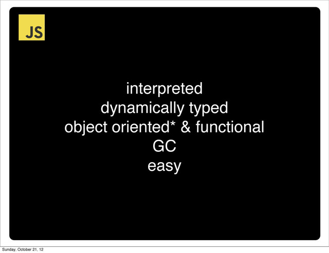 interpreted
dynamically typed
object oriented* & functional
GC
easy
Sunday, October 21, 12
