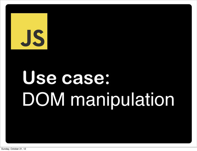 Use case:
DOM manipulation
Sunday, October 21, 12
