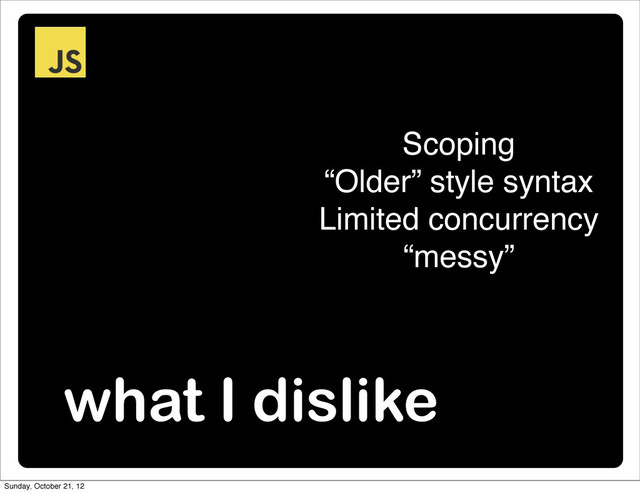 what I dislike
Scoping
“Older” style syntax
Limited concurrency
“messy”
Sunday, October 21, 12
