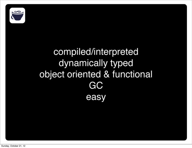 compiled/interpreted
dynamically typed
object oriented & functional
GC
easy
Sunday, October 21, 12
