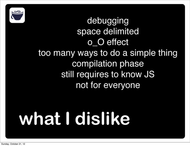 what I dislike
debugging
space delimited
o_O effect
too many ways to do a simple thing
compilation phase
still requires to know JS
not for everyone
Sunday, October 21, 12
