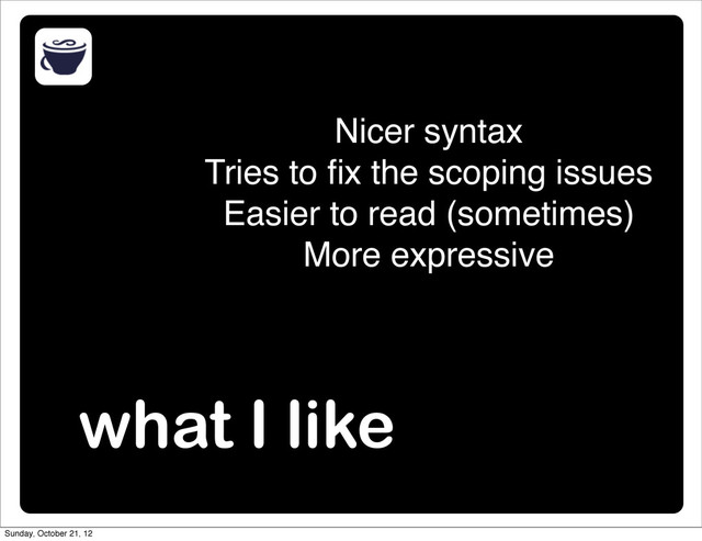 what I like
Nicer syntax
Tries to ﬁx the scoping issues
Easier to read (sometimes)
More expressive
Sunday, October 21, 12

