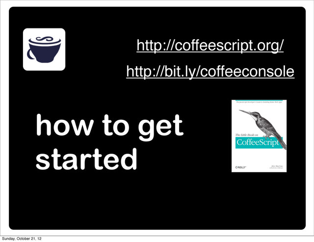 how to get
started
http://coffeescript.org/
http://bit.ly/coffeeconsole
Sunday, October 21, 12
