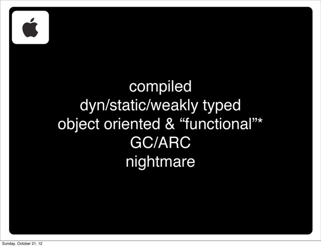 compiled
dyn/static/weakly typed
object oriented & “functional”*
GC/ARC
nightmare
Sunday, October 21, 12
