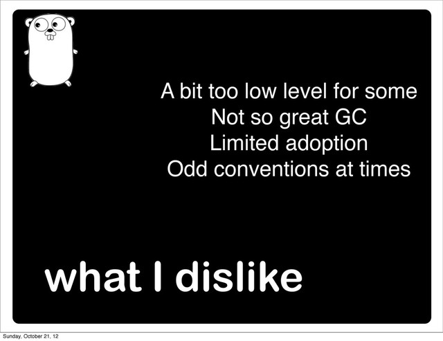 what I dislike
A bit too low level for some
Not so great GC
Limited adoption
Odd conventions at times
Sunday, October 21, 12
