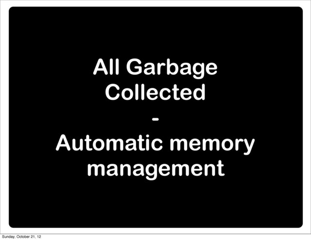 All Garbage
Collected
-
Automatic memory
management
Sunday, October 21, 12
