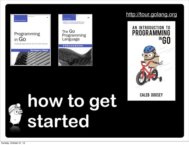 how to get
started
http://tour.golang.org
Sunday, October 21, 12
