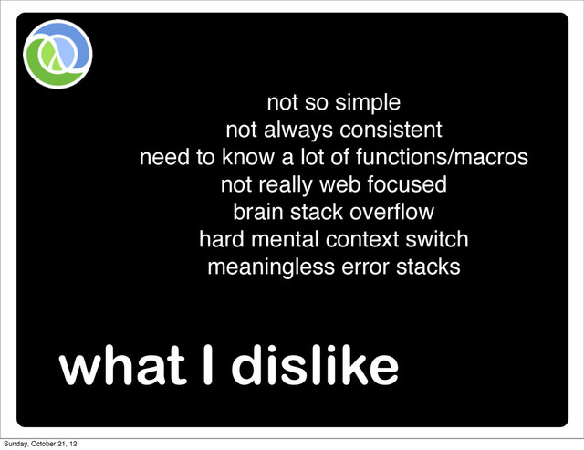 what I dislike
not so simple
not always consistent
need to know a lot of functions/macros
not really web focused
brain stack overﬂow
hard mental context switch
meaningless error stacks
Sunday, October 21, 12

