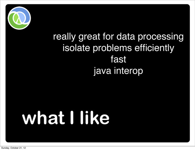 what I like
really great for data processing
isolate problems efﬁciently
fast
java interop
Sunday, October 21, 12
