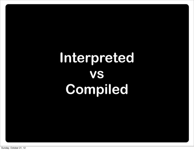 Interpreted
vs
Compiled
Sunday, October 21, 12
