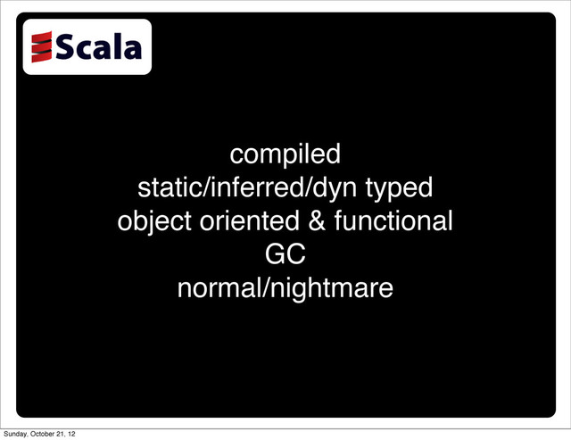 compiled
static/inferred/dyn typed
object oriented & functional
GC
normal/nightmare
Sunday, October 21, 12
