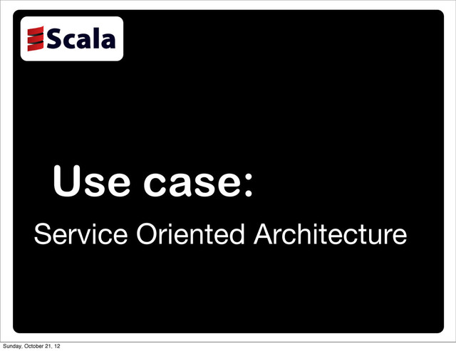 Use case:
Service Oriented Architecture
Sunday, October 21, 12

