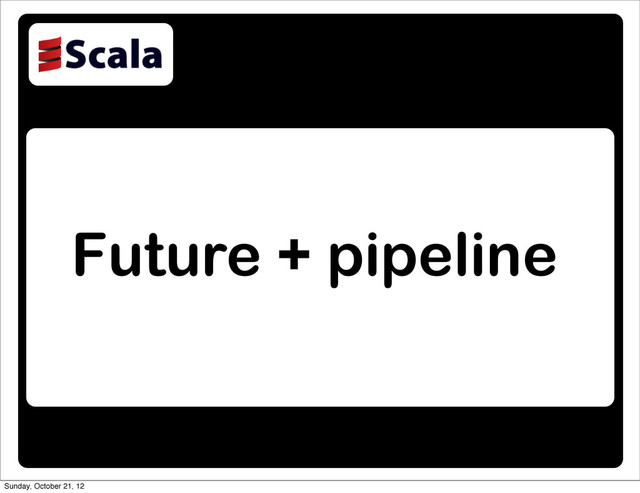Future + pipeline
Sunday, October 21, 12
