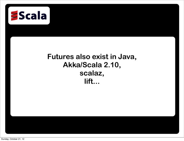 Futures also exist in Java,
Akka/Scala 2.10,
scalaz,
lift...
Sunday, October 21, 12
