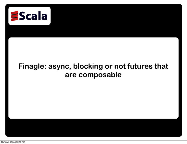 Finagle: async, blocking or not futures that
are composable
Sunday, October 21, 12

