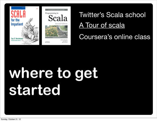 where to get
started
Twitter’s Scala school
A Tour of scala
Coursera’s online class
Sunday, October 21, 12
