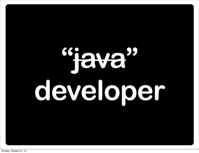 “java”
developer
Sunday, October 21, 12
