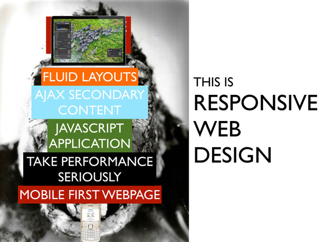 MOBILE FIRST WEBPAGE
JAVASCRIPT
APPLICATION
TAKE PERFORMANCE
SERIOUSLY
AJAX SECONDARY
CONTENT
MANY BROWSERS TO SUPPORT
UNLIMITED NUMBER OF DEVICES
VARIABLE DOWNLOAD SPEEDS
HUGE RANDOM SPIKES OF TRAFFIC
THIS IS
RESPONSIVE
WEB
DESIGN
IMPOSSIBLE
SITUATION
FLUID LAYOUTS
