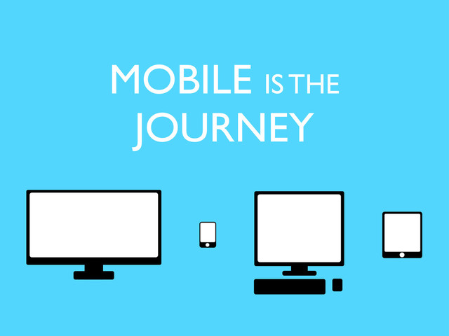MOBILE IS THE
JOURNEY
