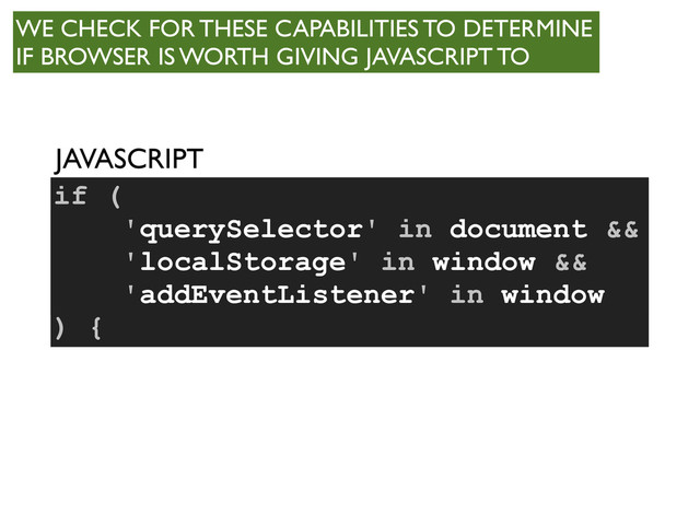 if (
) {
JAVASCRIPT
'querySelector' in document &&
'localStorage' in window &&
'addEventListener' in window
WE CHECK FOR THESE CAPABILITIES TO DETERMINE
IF BROWSER IS WORTH GIVING JAVASCRIPT TO

