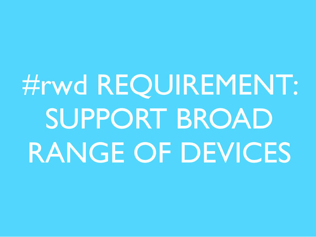 #rwd REQUIREMENT:
SUPPORT BROAD
RANGE OF DEVICES
