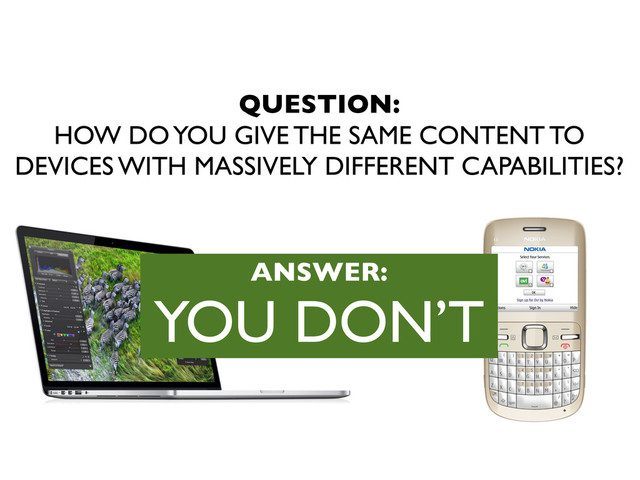 QUESTION:
HOW DO YOU GIVE THE SAME CONTENT TO
DEVICES WITH MASSIVELY DIFFERENT CAPABILITIES?
ANSWER:
YOU DON’T
