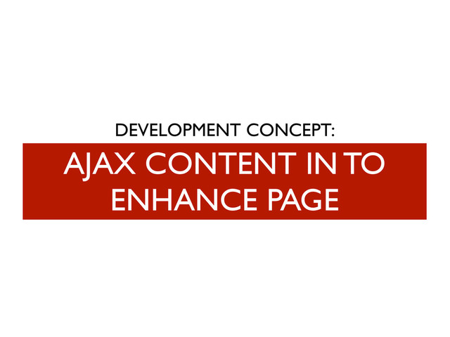 DEVELOPMENT CONCEPT:
AJAX CONTENT IN TO
ENHANCE PAGE
