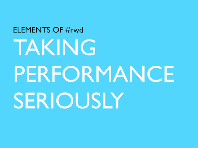 TAKING
PERFORMANCE
SERIOUSLY
ELEMENTS OF #rwd
