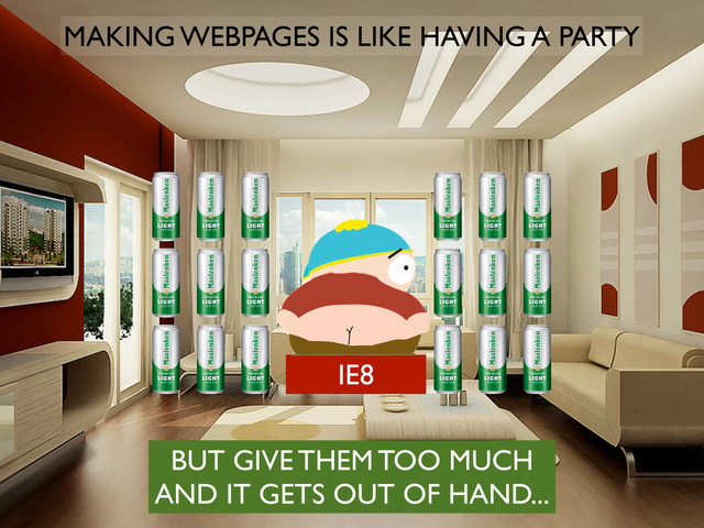 IE8
MAKING WEBPAGES IS LIKE HAVING A PARTY
BUT GIVE THEM TOO MUCH
AND IT GETS OUT OF HAND...
