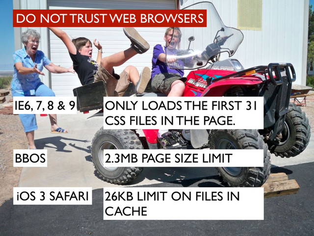 DO NOT TRUST WEB BROWSERS
IE6, 7, 8 & 9 ONLY LOADS THE FIRST 31
CSS FILES IN THE PAGE.
2.3MB PAGE SIZE LIMIT
BBOS
iOS 3 SAFARI 26KB LIMIT ON FILES IN
CACHE
