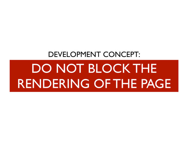 DEVELOPMENT CONCEPT:
DO NOT BLOCK THE
RENDERING OF THE PAGE
