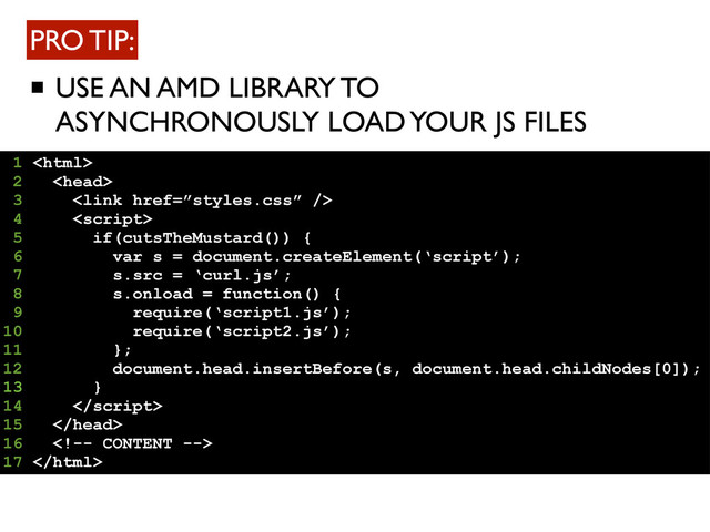USE AN AMD LIBRARY TO
ASYNCHRONOUSLY LOAD YOUR JS FILES
PRO TIP:
1 
2 
3 
4 
5 if(cutsTheMustard()) {
6 var s = document.createElement(‘script’);
7 s.src = ‘curl.js’;
8 s.onload = function() {
9 require(‘script1.js’);
10 require(‘script2.js’);
11 };
12 document.head.insertBefore(s, document.head.childNodes[0]);
13 }
14 
15 
16 
17 
